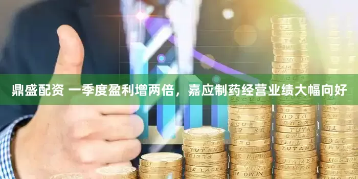 鼎盛配资 一季度盈利增两倍，嘉应制药经营业绩大幅向好