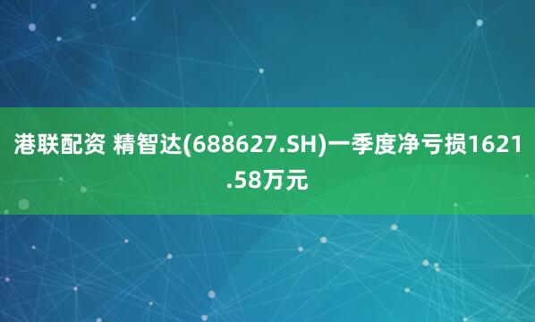 港联配资 精智达(688627.SH)一季度净亏损1621.58万元