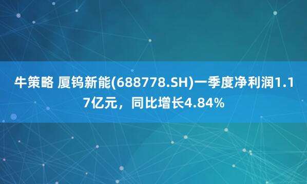 牛策略 厦钨新能(688778.SH)一季度净利润1.17亿元，同比增长4.84%