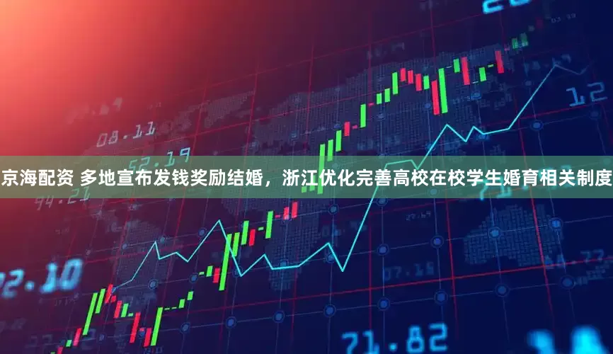 京海配资 多地宣布发钱奖励结婚，浙江优化完善高校在校学生婚育相关制度