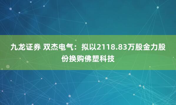 九龙证券 双杰电气：拟以2118.83万股金力股份换购佛塑科技