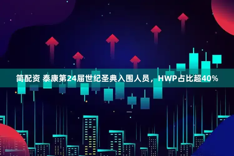 简配资 泰康第24届世纪圣典入围人员，HWP占比超40%