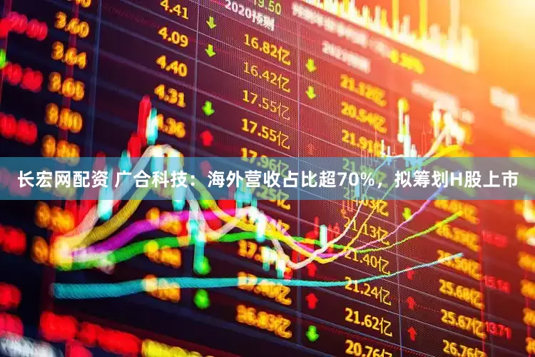 长宏网配资 广合科技：海外营收占比超70%，拟筹划H股上市