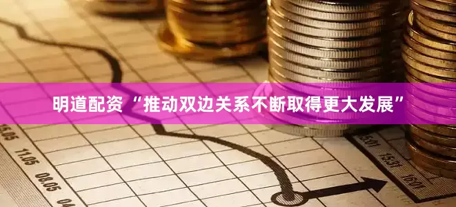 明道配资 “推动双边关系不断取得更大发展”