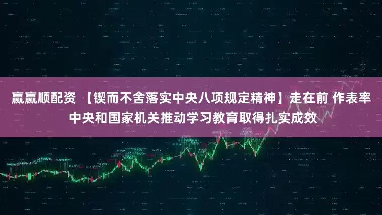 赢赢顺配资 【锲而不舍落实中央八项规定精神】走在前 作表率 中央和国家机关推动学习教育取得扎实成效