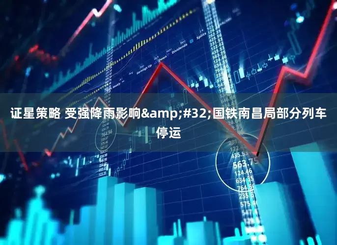 证星策略 受强降雨影响&#32;国铁南昌局部分列车停运