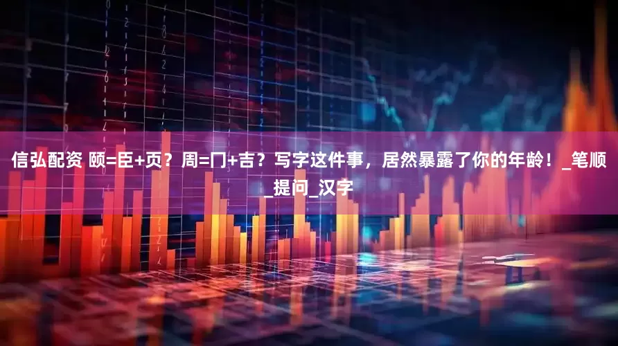 信弘配资 颐=臣+页？周=冂+吉？写字这件事，居然暴露了你的年龄！_笔顺_提问_汉字