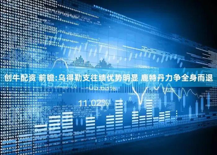 创牛配资 前瞻:乌得勒支往绩优势明显 鹿特丹力争全身而退