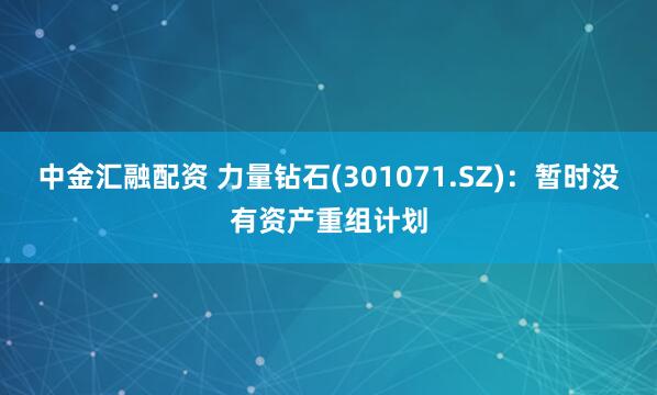 中金汇融配资 力量钻石(301071.SZ)：暂时没有资产重组计划