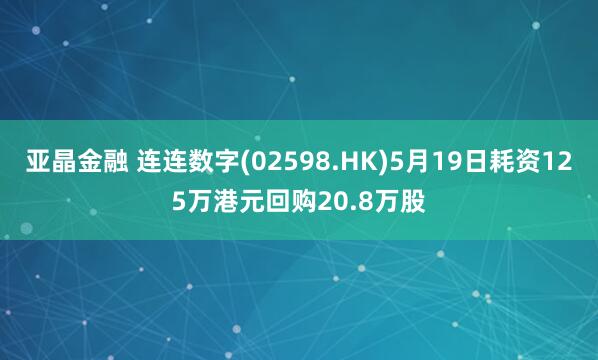亚晶金融 连连数字(02598.HK)5月19日耗资125万港元回购20.8万股