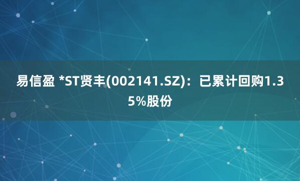 易信盈 *ST贤丰(002141.SZ)：已累计回购1.35%股份