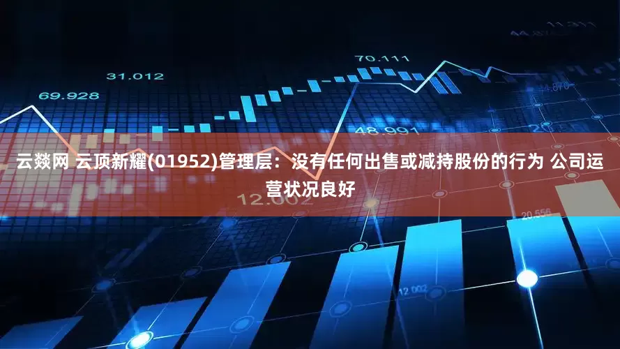云燚网 云顶新耀(01952)管理层：没有任何出售或减持股份的行为 公司运营状况良好