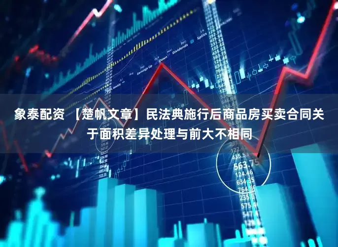象泰配资 【楚帆文章】民法典施行后商品房买卖合同关于面积差异处理与前大不相同