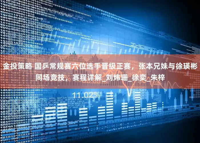 金投策略 国乒常规赛六位选手晋级正赛，张本兄妹与徐瑛彬同场竞技，赛程详解_刘炜珊_徐奕_朱梓