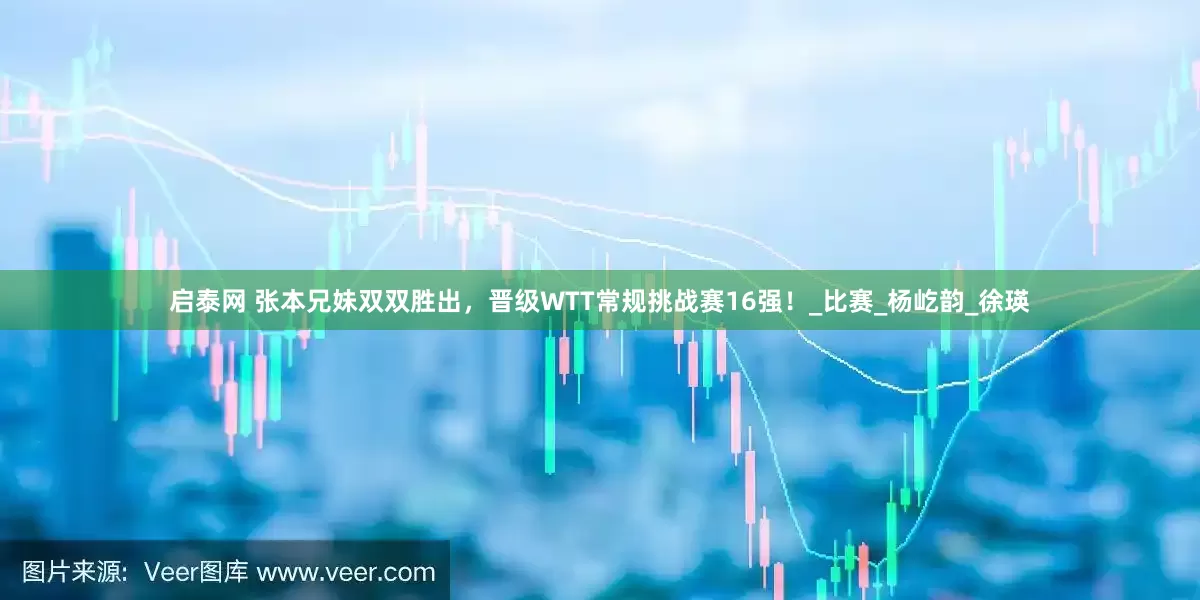启泰网 张本兄妹双双胜出，晋级WTT常规挑战赛16强！_比赛_杨屹韵_徐瑛