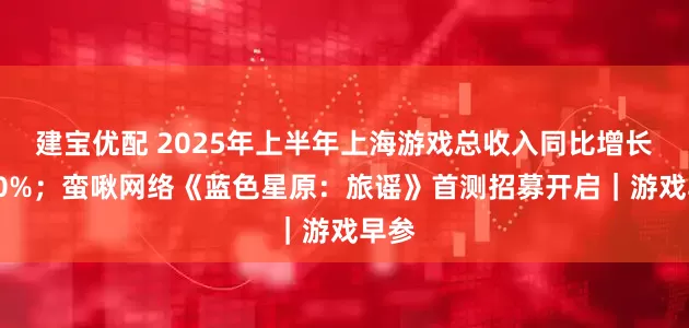 建宝优配 2025年上半年上海游戏总收入同比增长超10%；蛮啾网络《蓝色星原：旅谣》首测招募开启｜游戏早参
