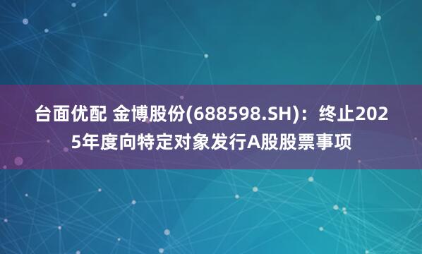 台面优配 金博股份(688598.SH)：终止2025年度向特定对象发行A股股票事项