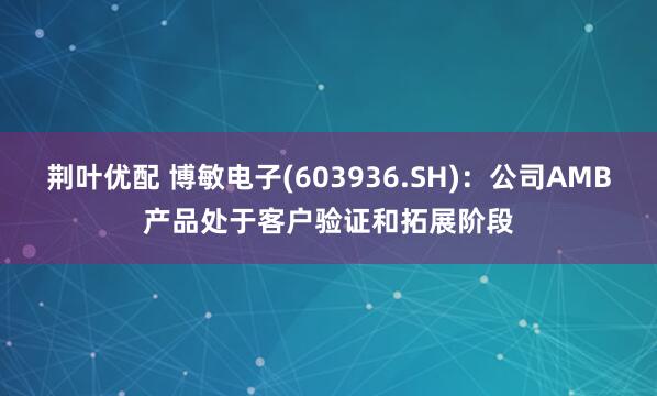 荆叶优配 博敏电子(603936.SH)：公司AMB产品处于客户验证和拓展阶段