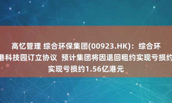 高忆管理 综合环保集团(00923.HK)：综合环保策划与香港科技园订立协议  预计集团将因退回租约实现亏损约1.56亿港元