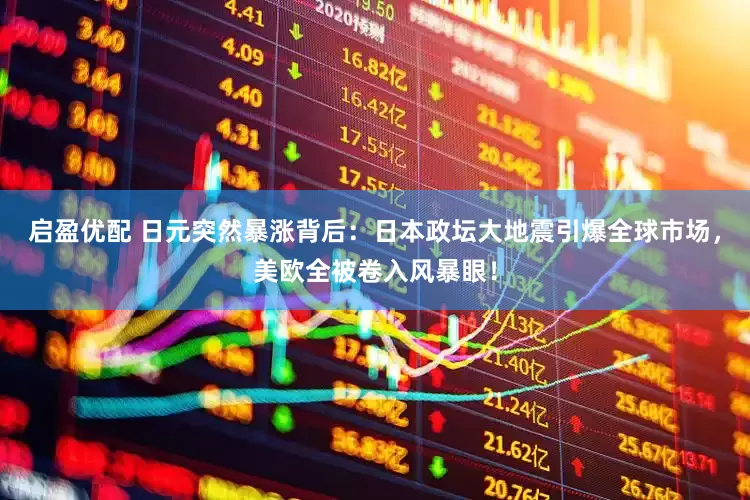启盈优配 日元突然暴涨背后：日本政坛大地震引爆全球市场，美欧全被卷入风暴眼！