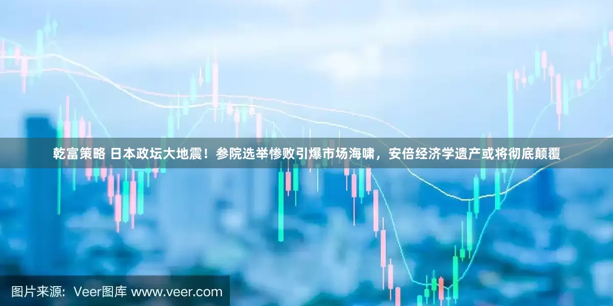 乾富策略 日本政坛大地震！参院选举惨败引爆市场海啸，安倍经济学遗产或将彻底颠覆