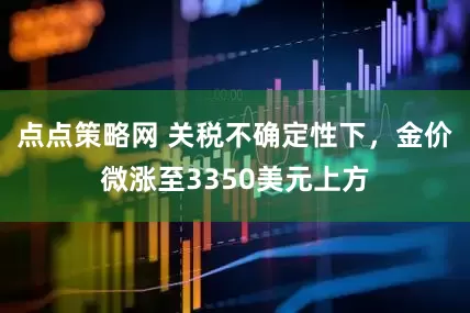 点点策略网 关税不确定性下，金价微涨至3350美元上方