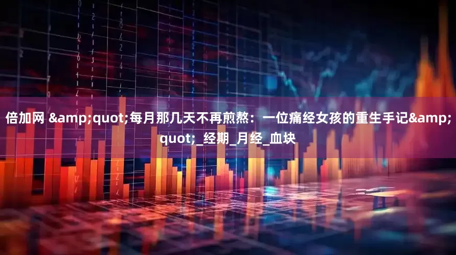 倍加网 &quot;每月那几天不再煎熬：一位痛经女孩的重生手记&quot;_经期_月经_血块
