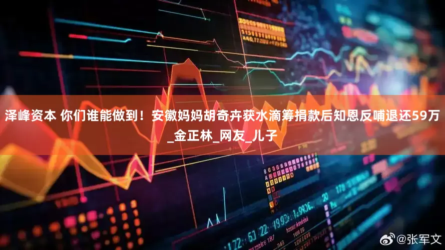 泽峰资本 你们谁能做到！安徽妈妈胡奇卉获水滴筹捐款后知恩反哺退还59万_金正林_网友_儿子