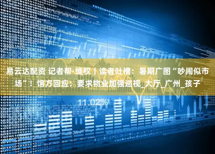 易云达配资 记者帮·维权丨读者吐槽：暑期广图“吵闹似市场”！馆方回应：要求物业加强巡视_大厅_广州_孩子