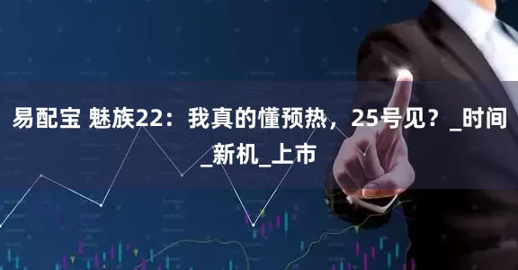 易配宝 魅族22：我真的懂预热，25号见？_时间_新机_上市