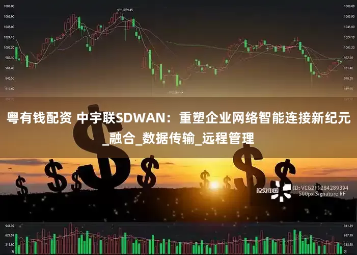 粤有钱配资 中宇联SDWAN：重塑企业网络智能连接新纪元_融合_数据传输_远程管理