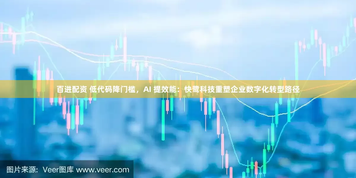 百进配资 低代码降门槛，AI 提效能：快鹭科技重塑企业数字化转型路径