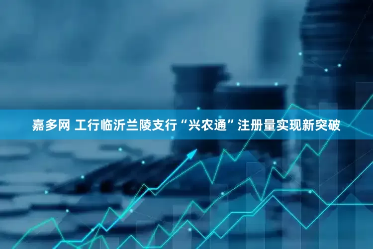 嘉多网 工行临沂兰陵支行“兴农通”注册量实现新突破