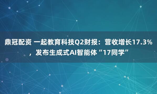 鼎冠配资 一起教育科技Q2财报：营收增长17.3%，发布生成式AI智能体“17同学”