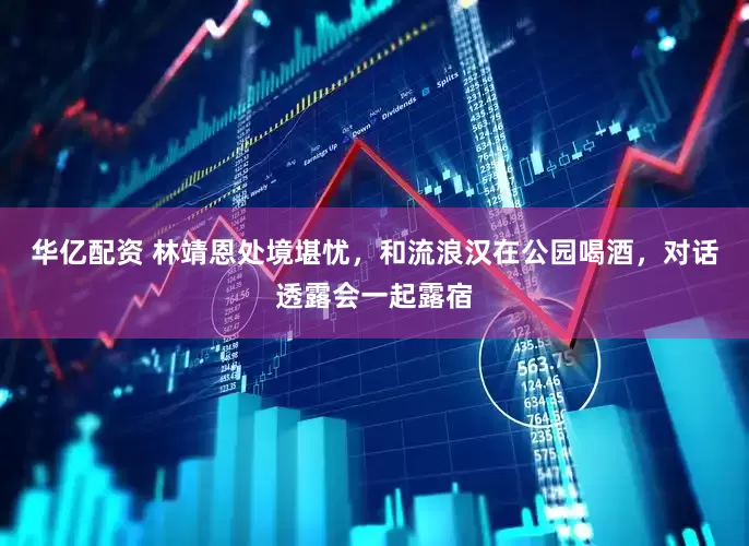 华亿配资 林靖恩处境堪忧，和流浪汉在公园喝酒，对话透露会一起露宿
