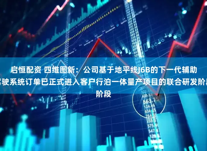 启恒配资 四维图新：公司基于地平线J6B的下一代辅助驾驶系统订单已正式进入客户行泊一体量产项目的联合研发阶段