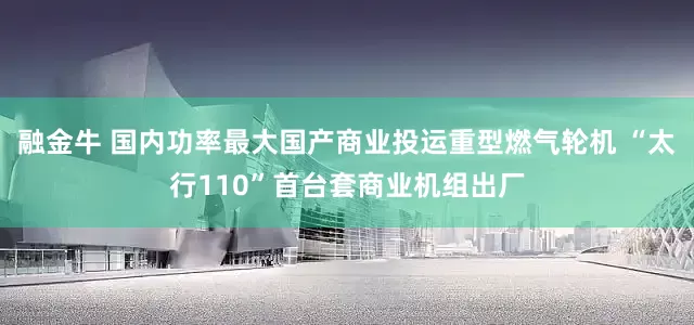 融金牛 国内功率最大国产商业投运重型燃气轮机 “太行110”首台套商业机组出厂