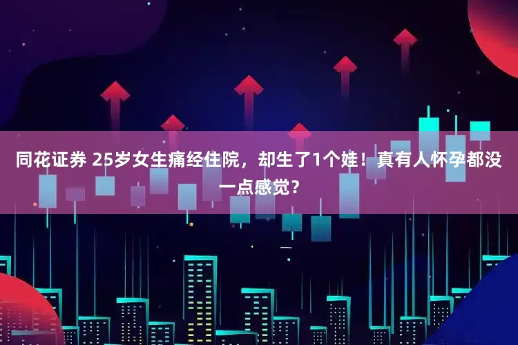 同花证券 25岁女生痛经住院，却生了1个娃！真有人怀孕都没一点感觉？