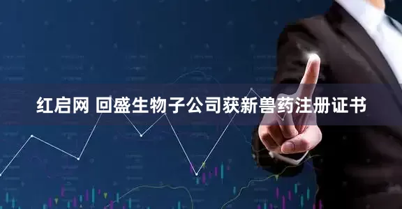 红启网 回盛生物子公司获新兽药注册证书