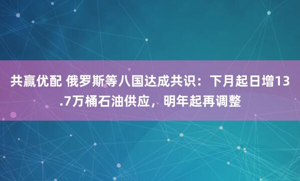 共赢优配 俄罗斯等八国达成共识：下月起日增13.7万桶石油供应，明年起再调整
