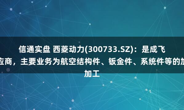 信通实盘 西菱动力(300733.SZ)：是成飞供应商，主要业务为航空结构件、钣金件、系统件等的加工