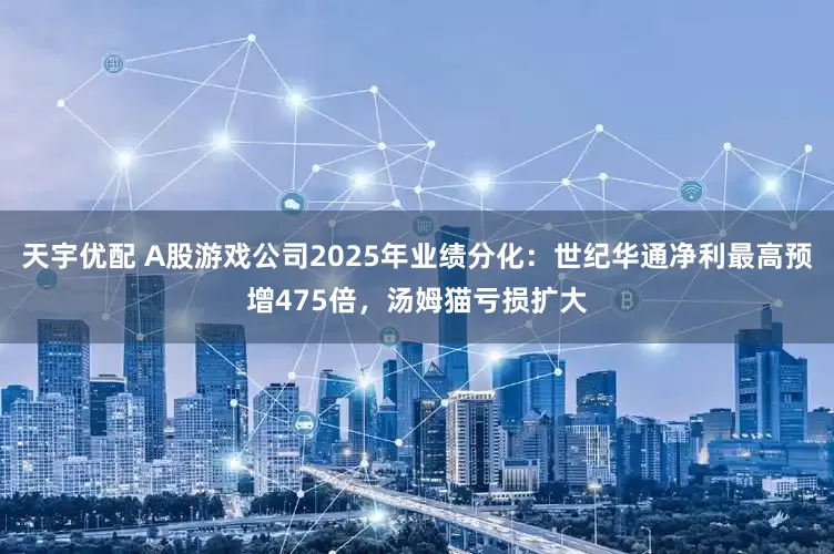 天宇优配 A股游戏公司2025年业绩分化：世纪华通净利最高预增475倍，汤姆猫亏损扩大