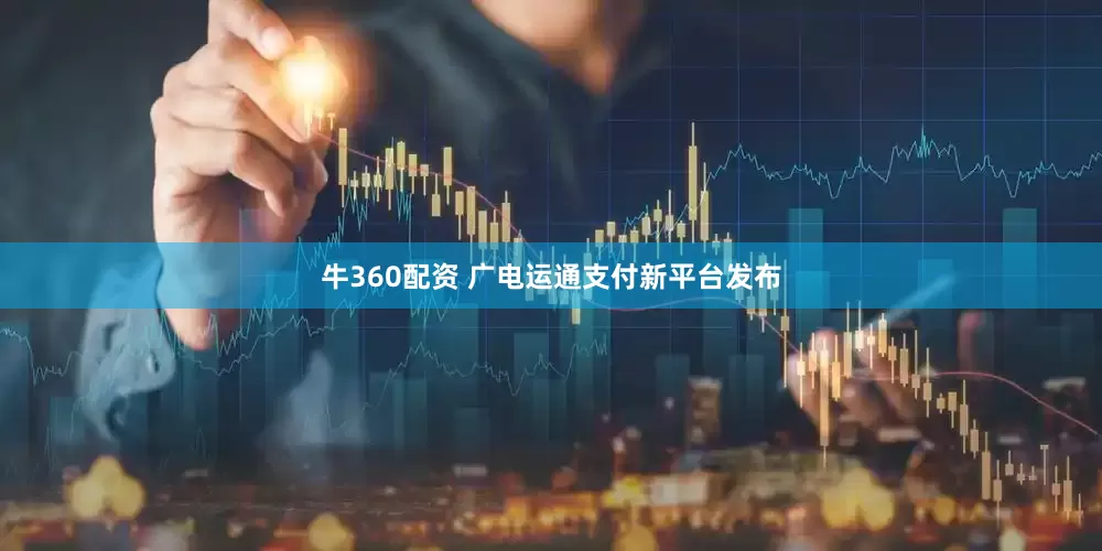牛360配资 广电运通支付新平台发布