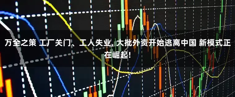 万全之策 工厂关门、工人失业, 大批外资开始逃离中国 新模式正在崛起!