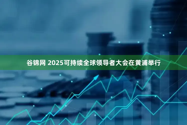 谷锦网 2025可持续全球领导者大会在黄浦举行