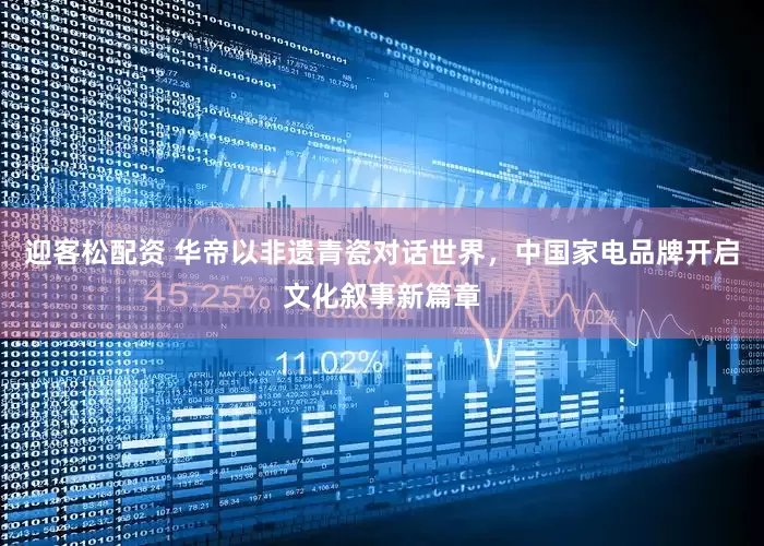 迎客松配资 华帝以非遗青瓷对话世界，中国家电品牌开启文化叙事新篇章