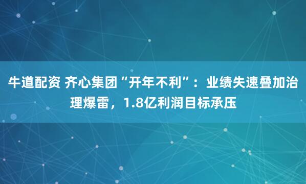 牛道配资 齐心集团“开年不利”：业绩失速叠加治理爆雷，1.8亿利润目标承压