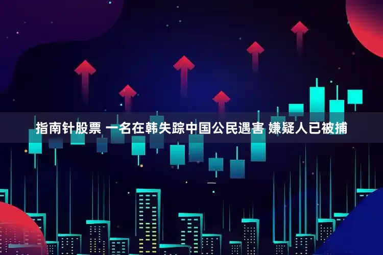 指南针股票 一名在韩失踪中国公民遇害 嫌疑人已被捕
