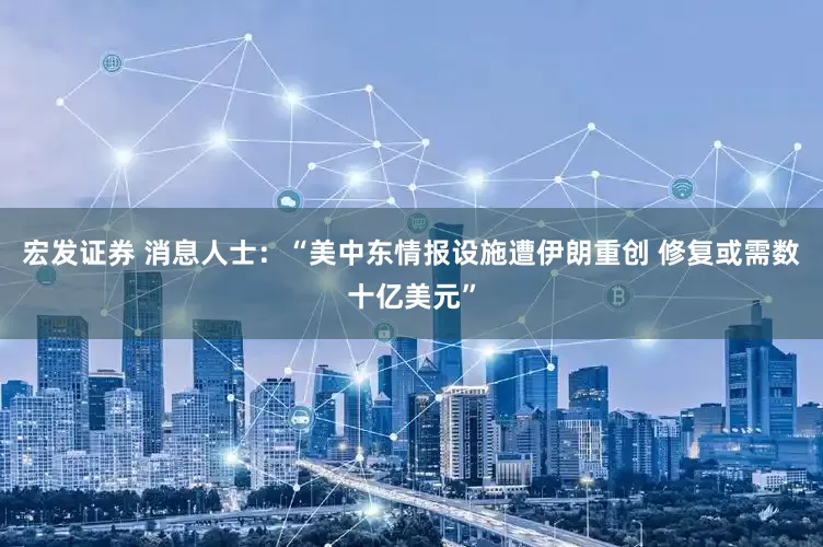 宏发证券 消息人士：“美中东情报设施遭伊朗重创 修复或需数十亿美元”